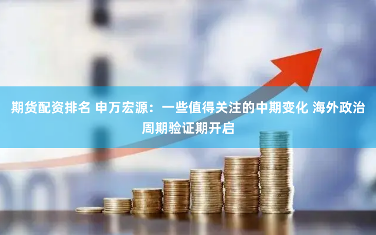 期货配资排名 申万宏源：一些值得关注的中期变化 海外政治周期验证期开启