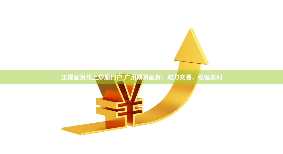 正规配资线上炒股门户 广州期货配资：助力交易，稳健获利