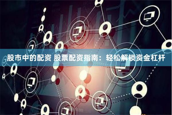 股市中的配资 股票配资指南：轻松解锁资金杠杆