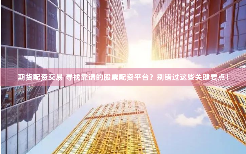 期货配资交易 寻找靠谱的股票配资平台？别错过这些关键要点！