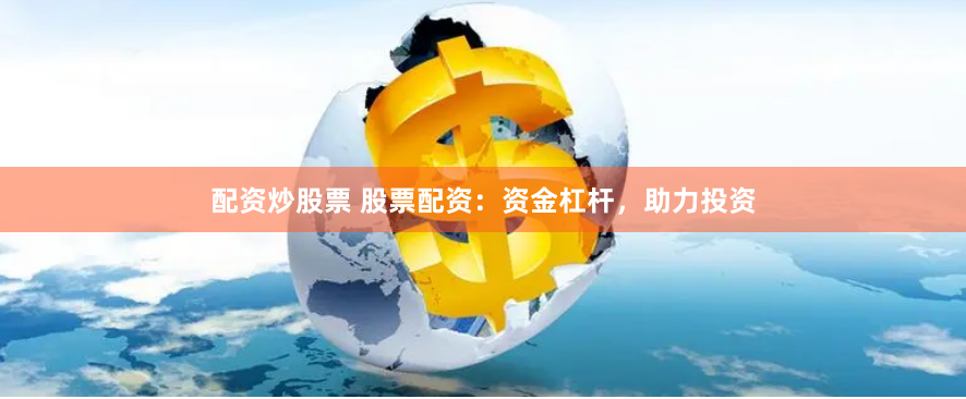 配资炒股票 股票配资：资金杠杆，助力投资