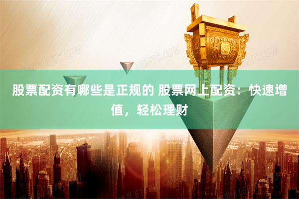 股票配资有哪些是正规的 股票网上配资：快速增值，轻松理财