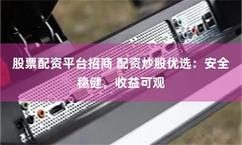 股票配资平台招商 配资炒股优选：安全稳健，收益可观