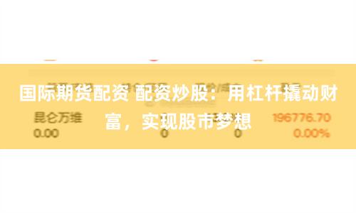 国际期货配资 配资炒股：用杠杆撬动财富，实现股市梦想