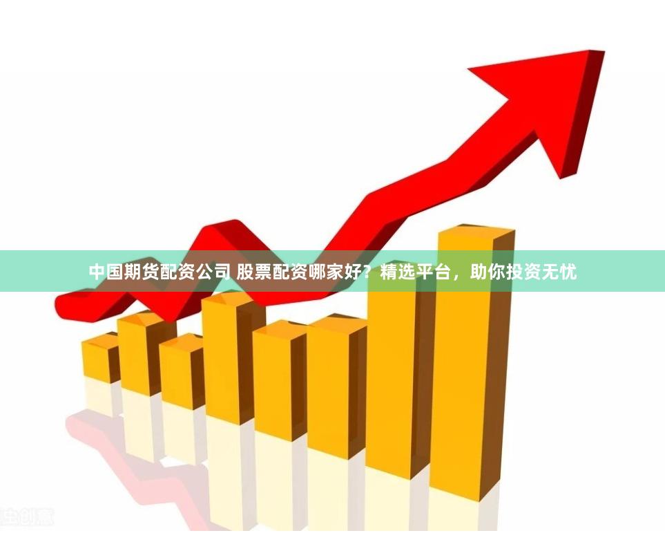 中国期货配资公司 股票配资哪家好？精选平台，助你投资无忧
