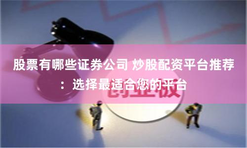 股票有哪些证券公司 炒股配资平台推荐：选择最适合您的平台
