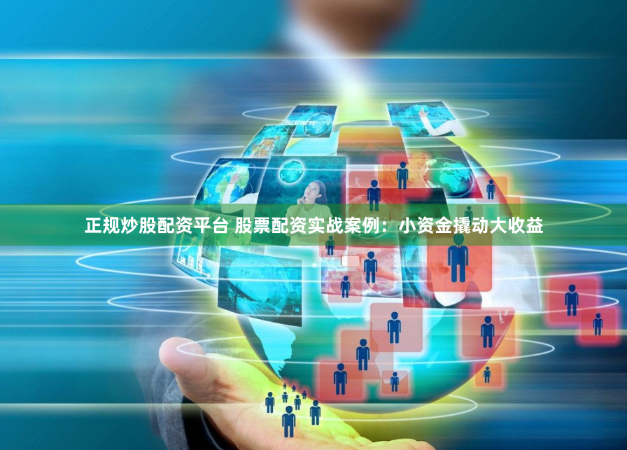 正规炒股配资平台 股票配资实战案例：小资金撬动大收益
