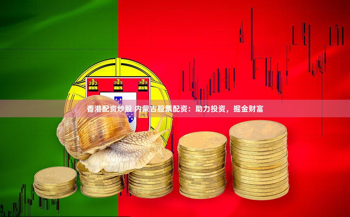 香港配资炒股 内蒙古股票配资：助力投资，掘金财富
