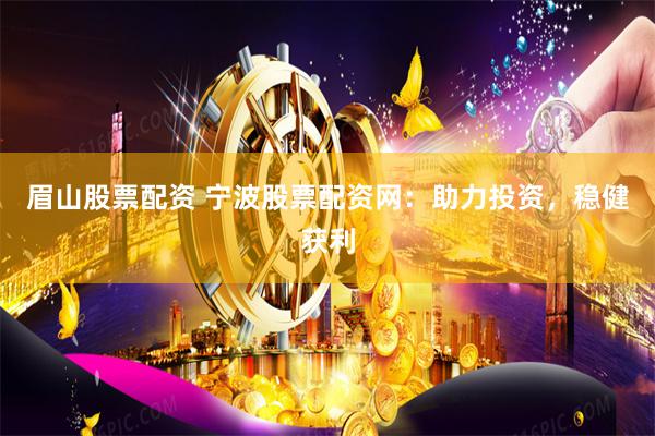 眉山股票配资 宁波股票配资网：助力投资，稳健获利