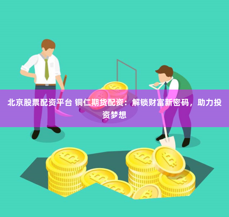 北京股票配资平台 铜仁期货配资：解锁财富新密码，助力投资梦想