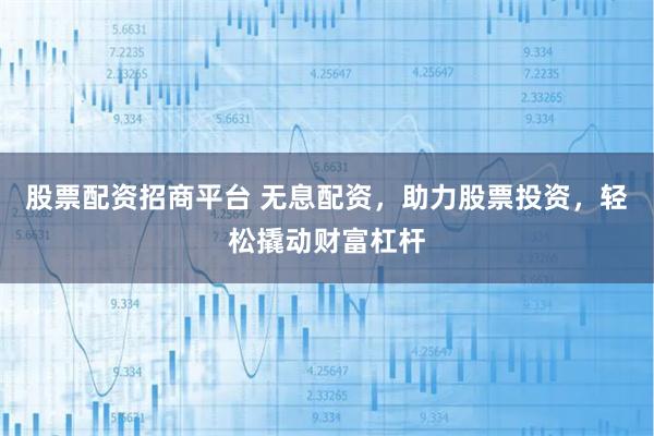 股票配资招商平台 无息配资，助力股票投资，轻松撬动财富杠杆