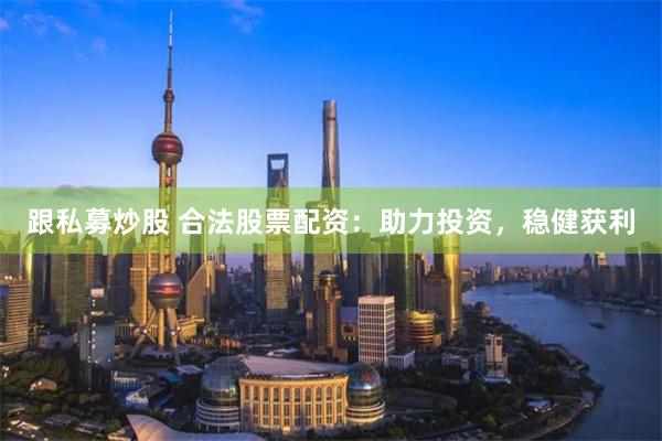 跟私募炒股 合法股票配资：助力投资，稳健获利
