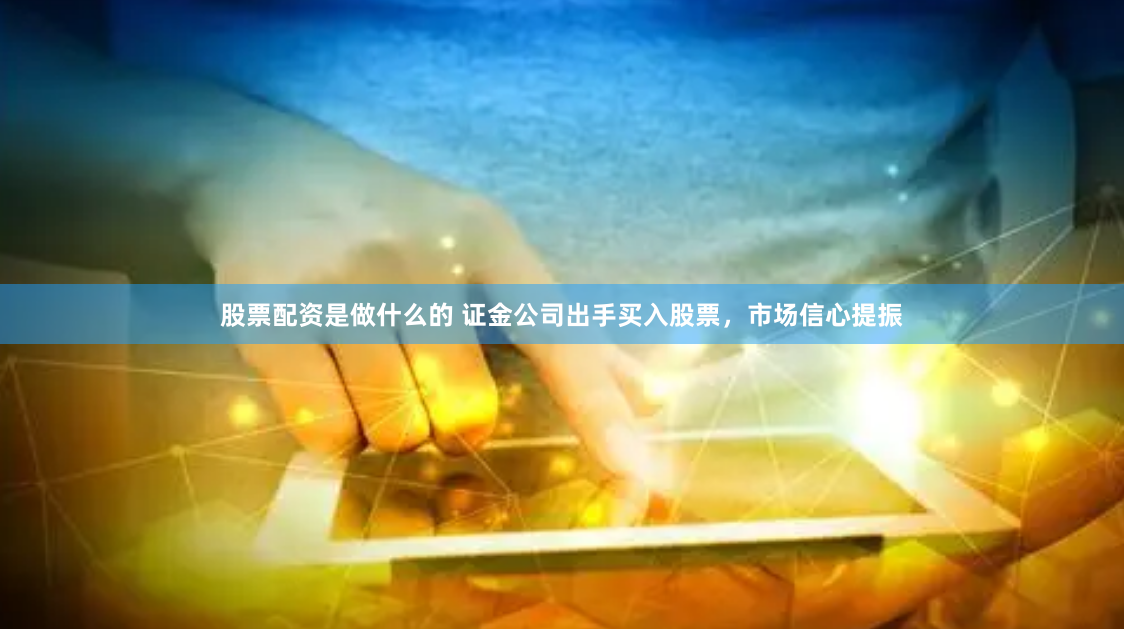 股票配资是做什么的 证金公司出手买入股票，市场信心提振