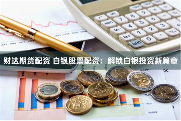 财达期货配资 白银股票配资：解锁白银投资新篇章