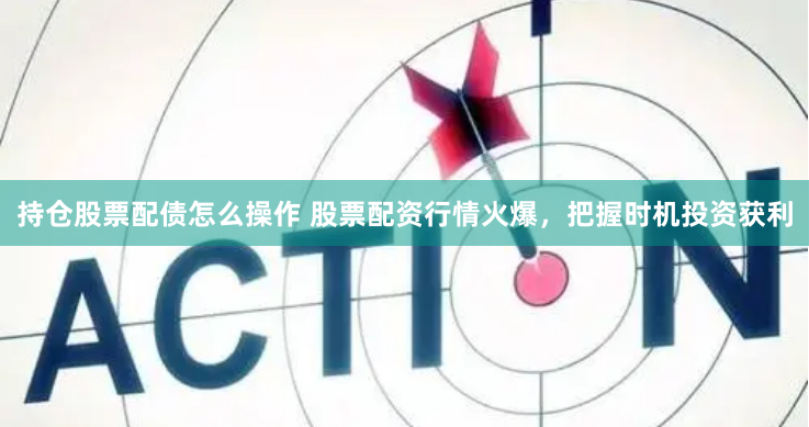 持仓股票配债怎么操作 股票配资行情火爆，把握时机投资获利