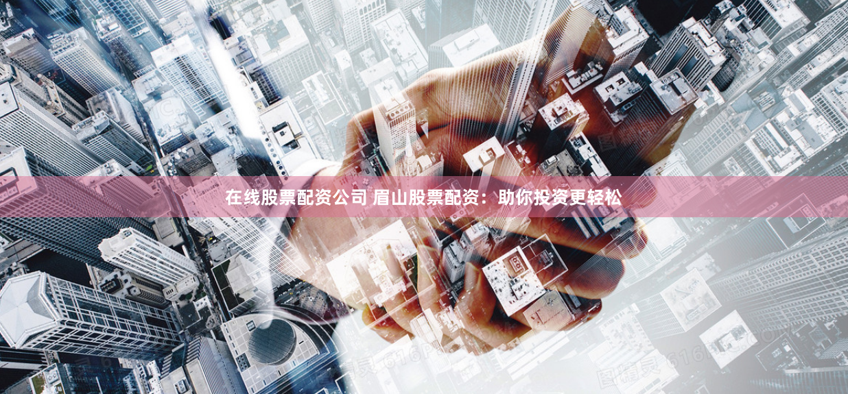 在线股票配资公司 眉山股票配资：助你投资更轻松