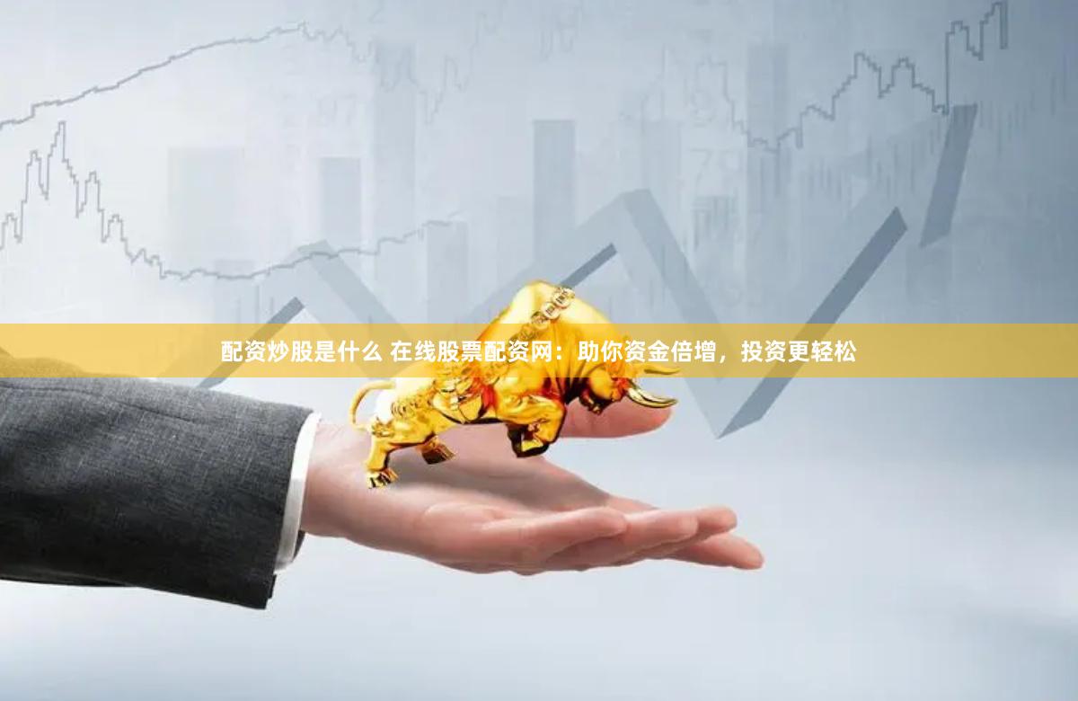 配资炒股是什么 在线股票配资网：助你资金倍增，投资更轻松