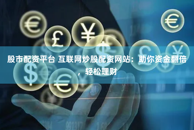 股市配资平台 互联网炒股配资网站：助你资金翻倍，轻松理财
