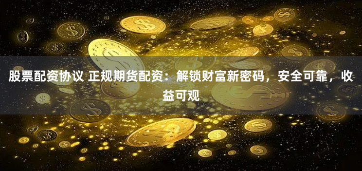 股票配资协议 正规期货配资：解锁财富新密码，安全可靠，收益可观
