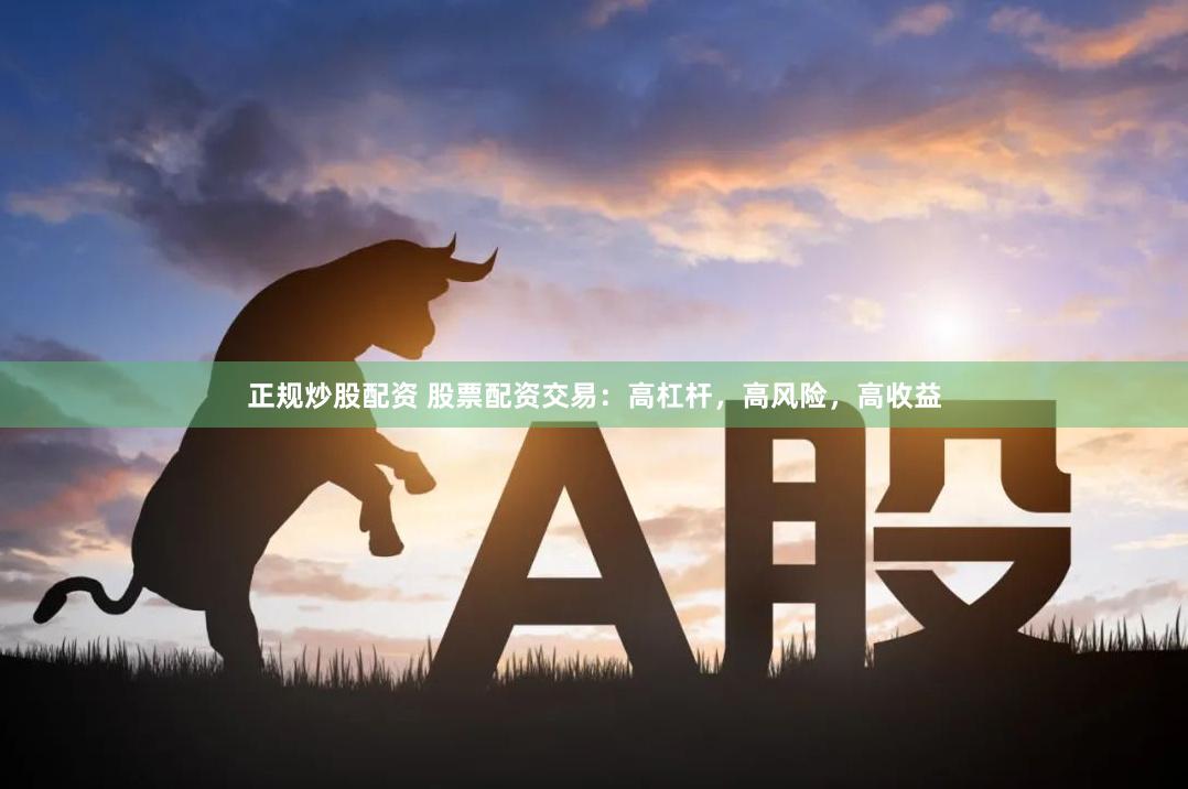 正规炒股配资 股票配资交易：高杠杆，高风险，高收益
