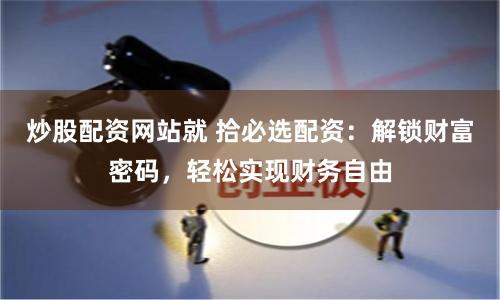 炒股配资网站就 拾必选配资：解锁财富密码，轻松实现财务自由