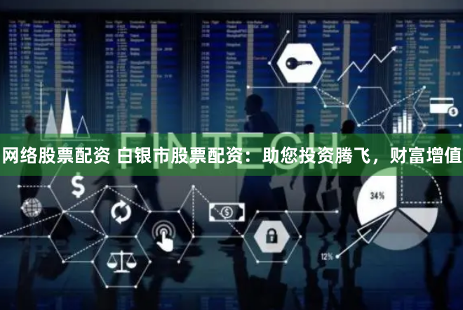 网络股票配资 白银市股票配资：助您投资腾飞，财富增值