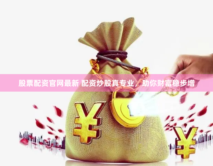 股票配资官网最新 配资炒股真专业，助你财富稳步增