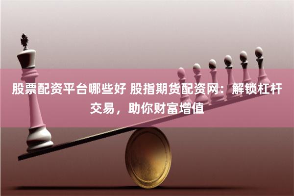 股票配资平台哪些好 股指期货配资网：解锁杠杆交易，助你财富增值