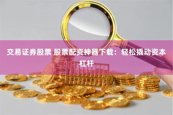 交易证券股票 股票配资神器下载：轻松撬动资本杠杆