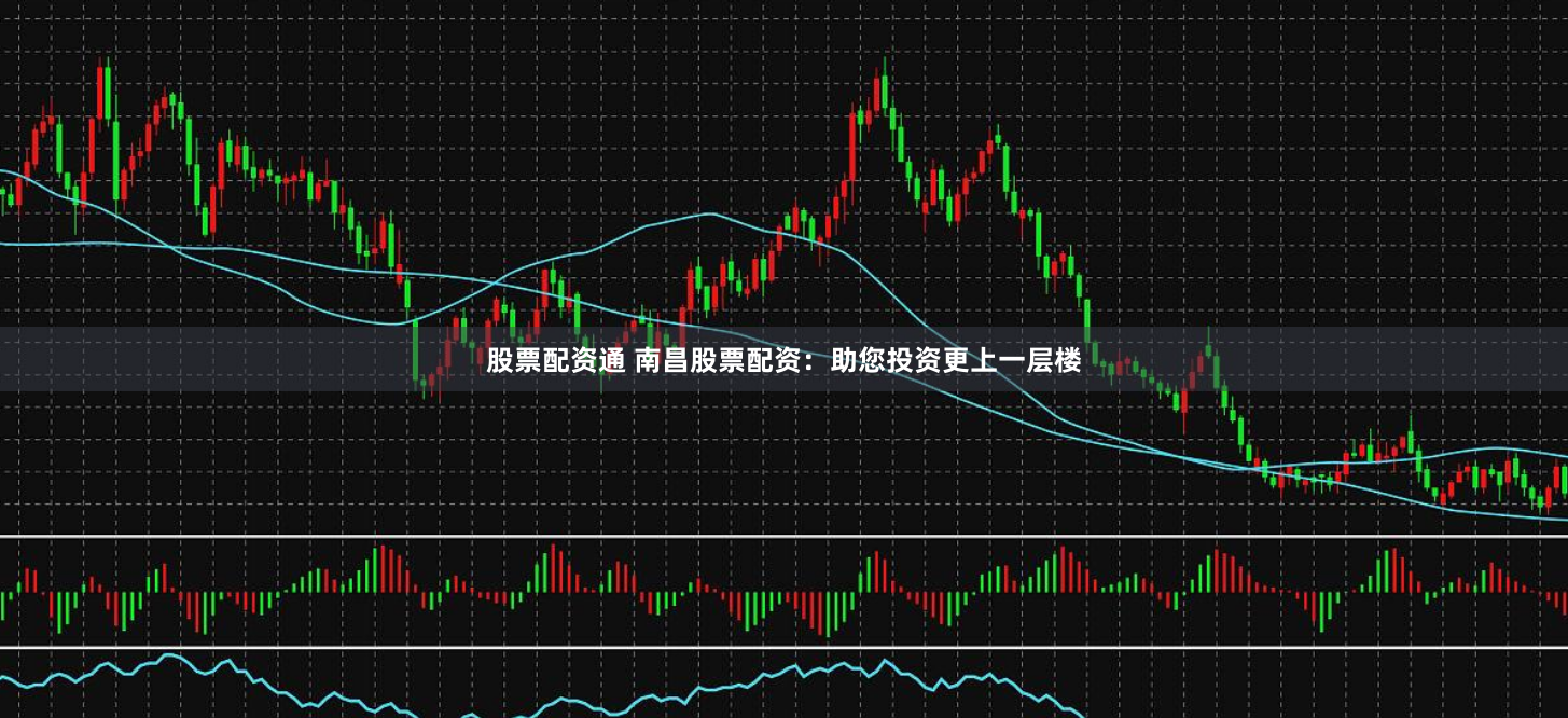 股票配资通 南昌股票配资：助您投资更上一层楼