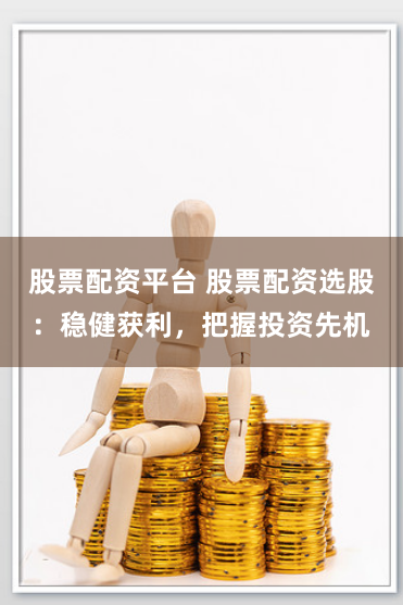 股票配资平台 股票配资选股：稳健获利，把握投资先机