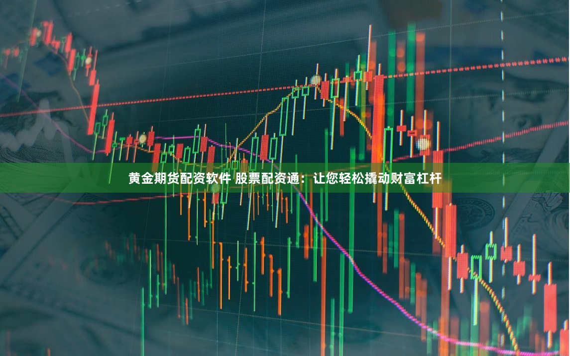 黄金期货配资软件 股票配资通：让您轻松撬动财富杠杆