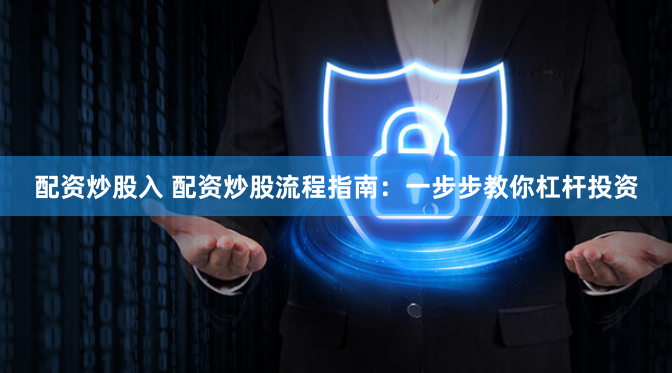 配资炒股入 配资炒股流程指南：一步步教你杠杆投资