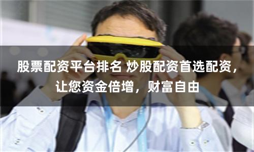 股票配资平台排名 炒股配资首选配资，让您资金倍增，财富自由