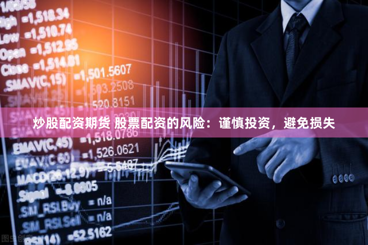炒股配资期货 股票配资的风险：谨慎投资，避免损失