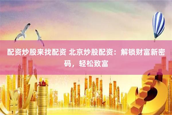 配资炒股来找配资 北京炒股配资：解锁财富新密码，轻松致富