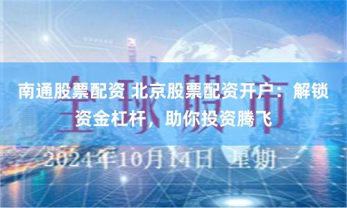 南通股票配资 北京股票配资开户：解锁资金杠杆，助你投资腾飞