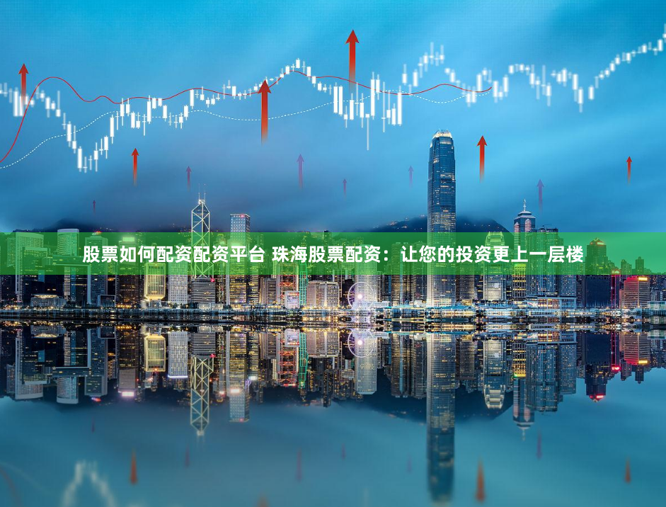 股票如何配资配资平台 珠海股票配资：让您的投资更上一层楼