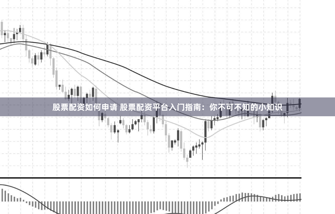 股票配资如何申请 股票配资平台入门指南：你不可不知的小知识