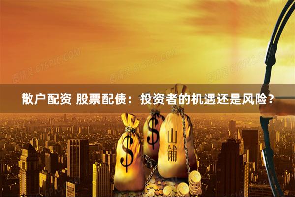 散户配资 股票配债：投资者的机遇还是风险？