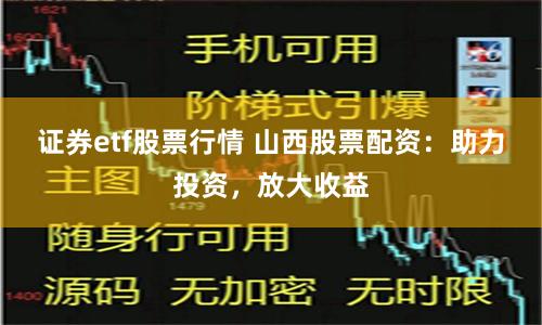 证券etf股票行情 山西股票配资：助力投资，放大收益