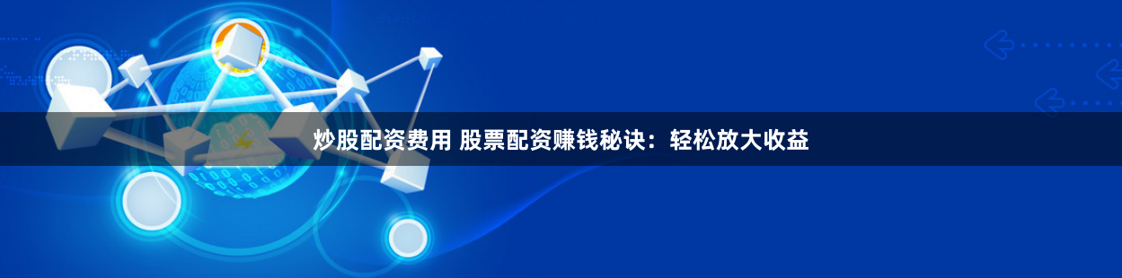 炒股配资费用 股票配资赚钱秘诀：轻松放大收益