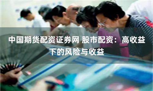 中国期货配资证券网 股市配资：高收益下的风险与收益