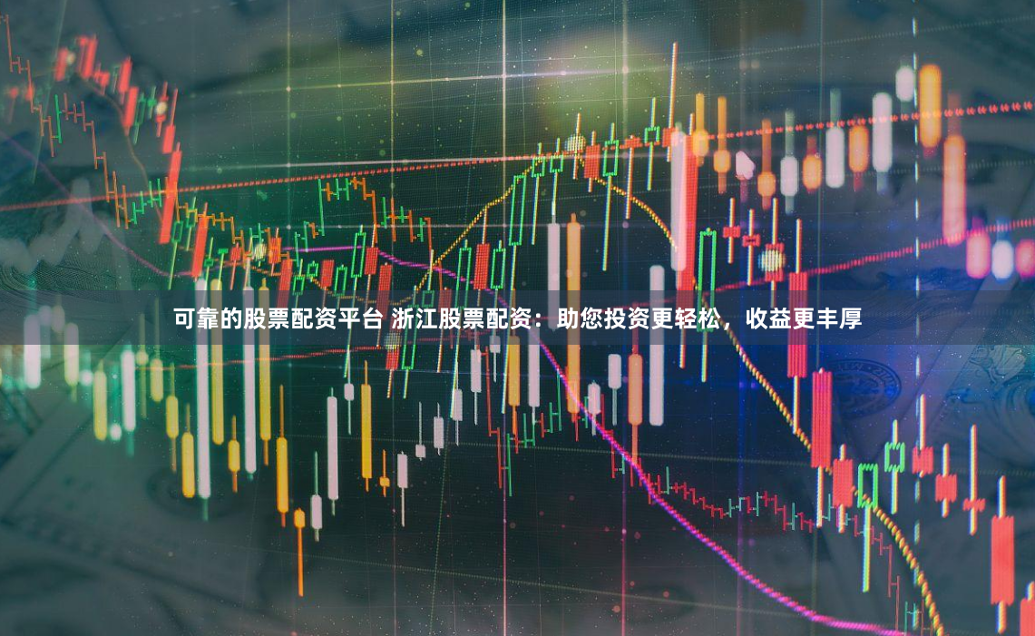 可靠的股票配资平台 浙江股票配资：助您投资更轻松，收益更丰厚
