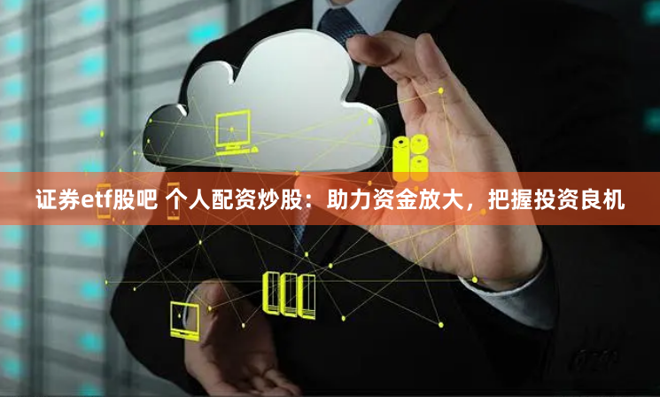 证券etf股吧 个人配资炒股：助力资金放大，把握投资良机