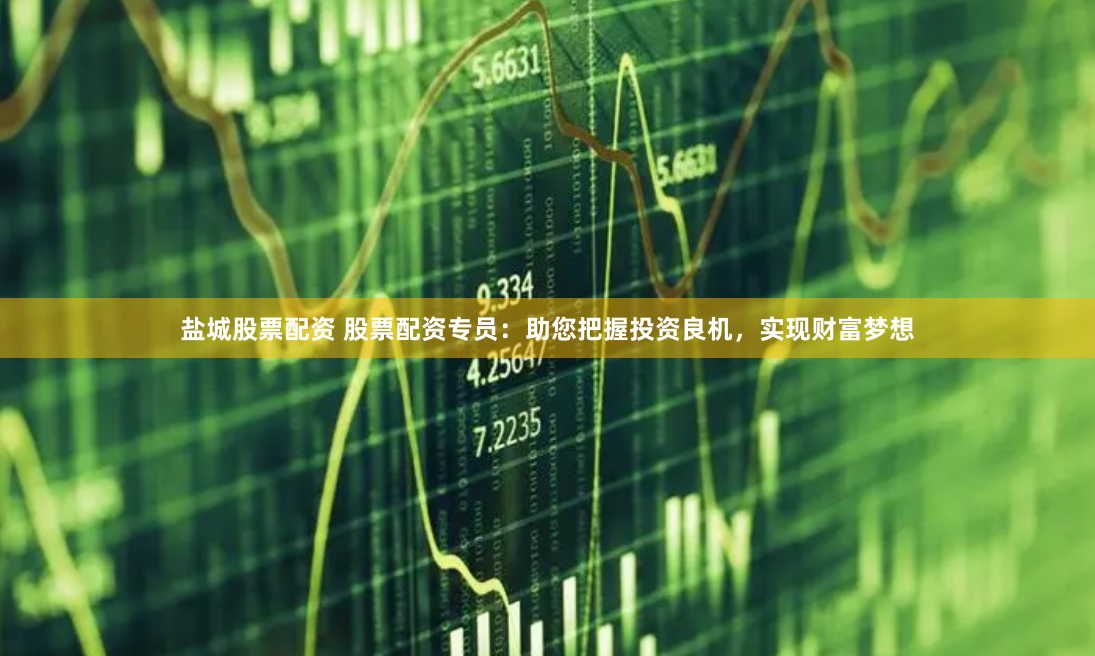 盐城股票配资 股票配资专员：助您把握投资良机，实现财富梦想