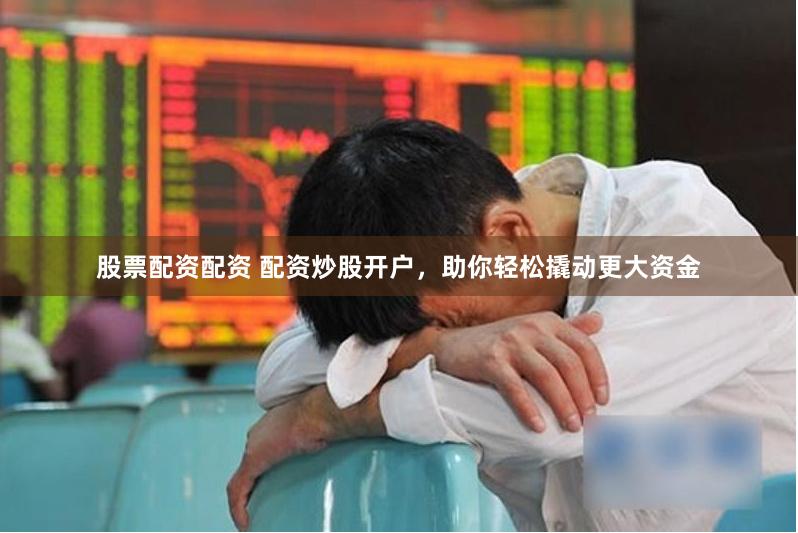 股票配资配资 配资炒股开户，助你轻松撬动更大资金