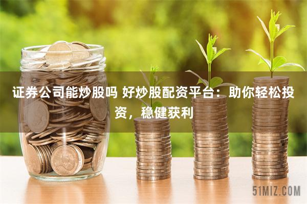 证券公司能炒股吗 好炒股配资平台：助你轻松投资，稳健获利