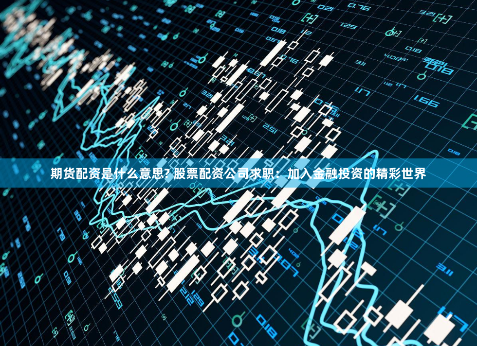 期货配资是什么意思? 股票配资公司求职：加入金融投资的精彩世界