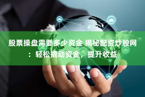 股票操盘需要多少资金 揭秘配资炒股网：轻松撬动资金，提升收益